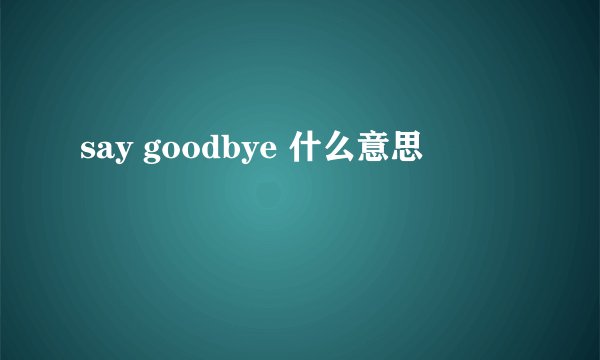 say goodbye 什么意思