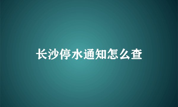 长沙停水通知怎么查