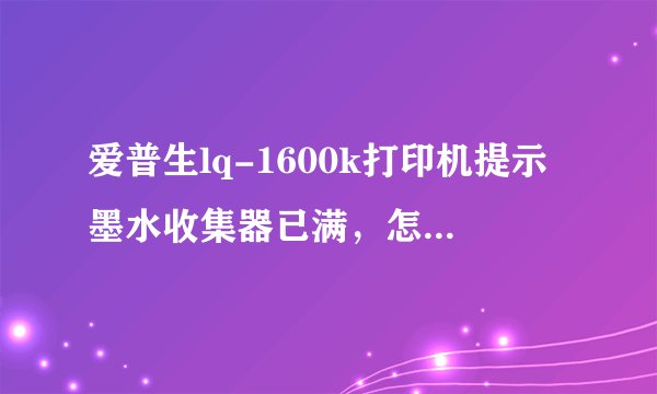 爱普生lq-1600k打印机提示墨水收集器已满，怎么回事？