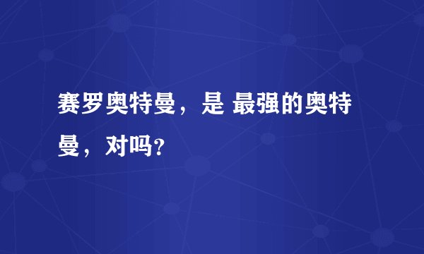 赛罗奥特曼，是 最强的奥特曼，对吗？