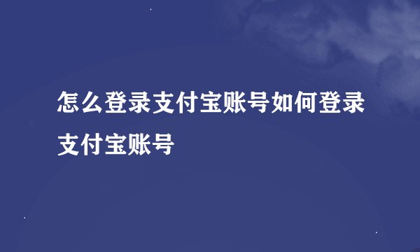 怎么登录支付宝账号如何登录支付宝账号