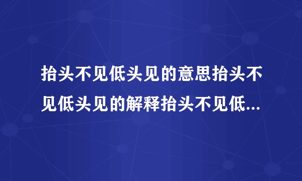 抬头不见低头见的意思抬头不见低头见的解释抬头不见低头见接龙