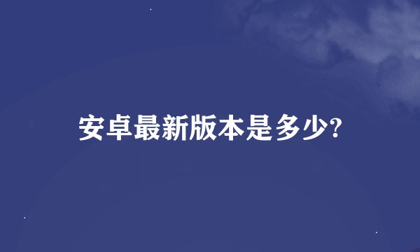 安卓最新版本是多少?