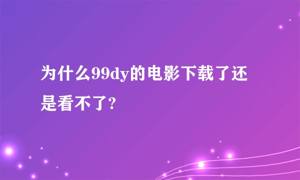 为什么99dy的电影下载了还是看不了?