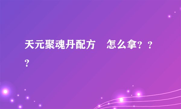 天元聚魂丹配方 怎么拿？？？