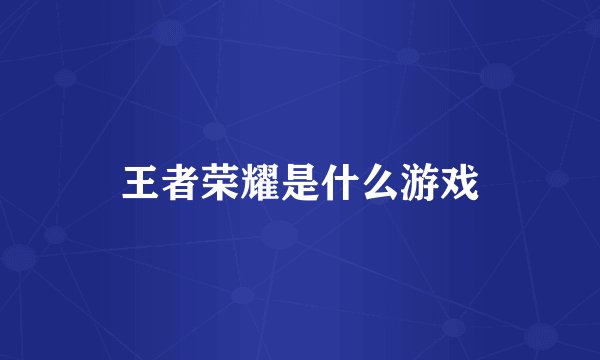 王者荣耀是什么游戏