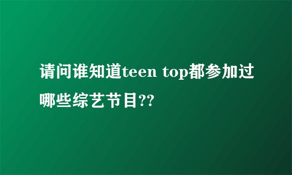 请问谁知道teen top都参加过哪些综艺节目??