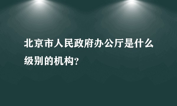 北京市人民政府办公厅是什么级别的机构？