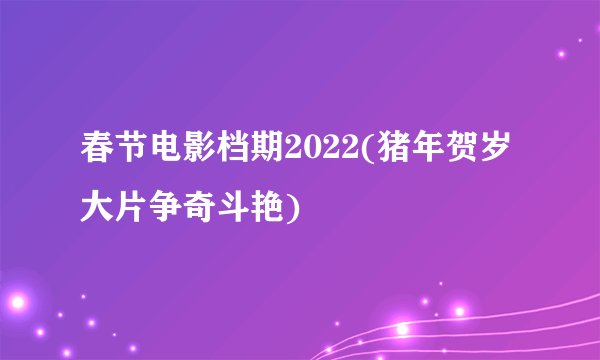 春节电影档期2022(猪年贺岁大片争奇斗艳)