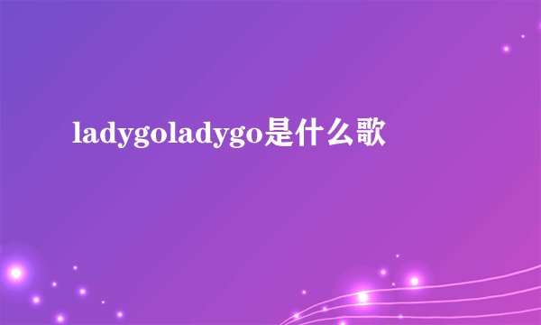 ladygoladygo是什么歌