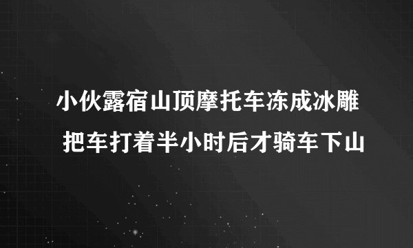 小伙露宿山顶摩托车冻成冰雕 把车打着半小时后才骑车下山