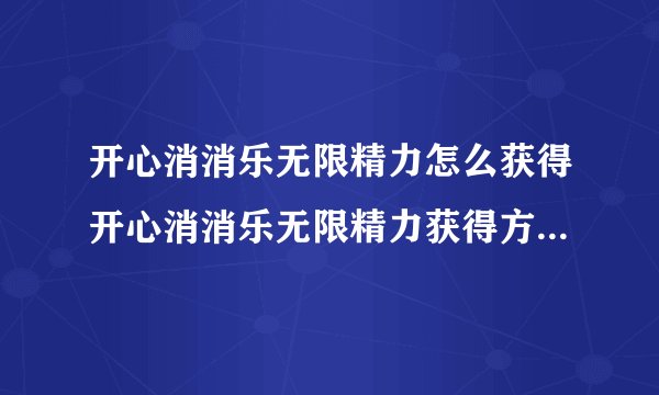 开心消消乐无限精力怎么获得开心消消乐无限精力获得方法快吧手游