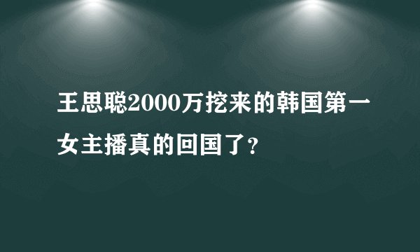 王思聪2000万挖来的韩国第一女主播真的回国了？