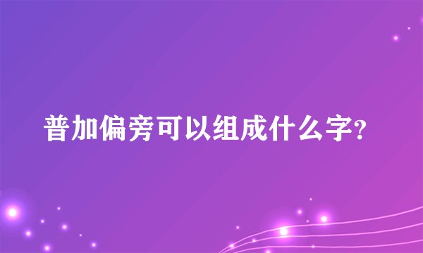 普加偏旁可以组成什么字？