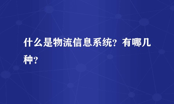 什么是物流信息系统？有哪几种？