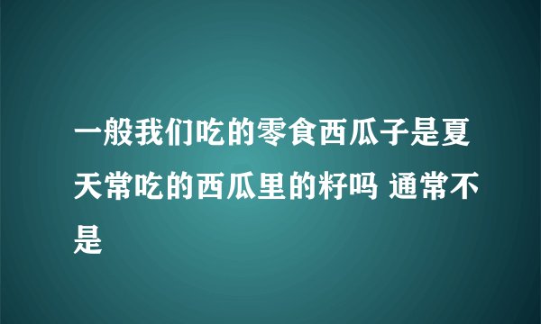 一般我们吃的零食西瓜子是夏天常吃的西瓜里的籽吗 通常不是