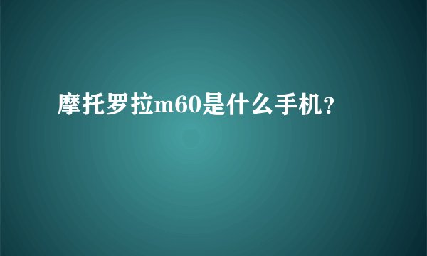 摩托罗拉m60是什么手机？