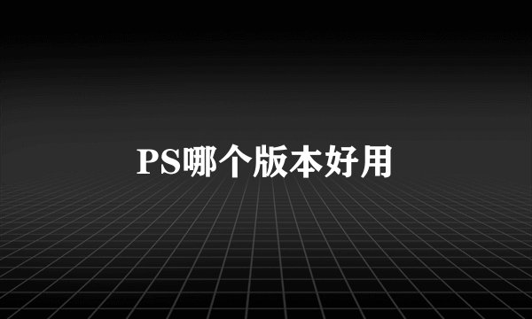 PS哪个版本好用
