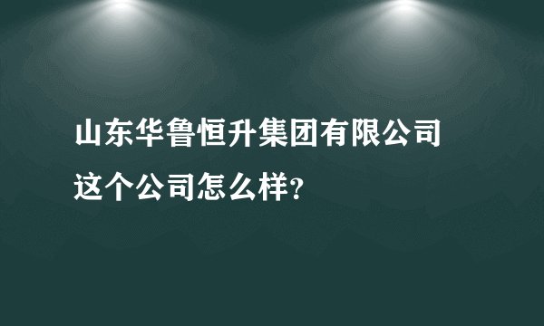 山东华鲁恒升集团有限公司 这个公司怎么样？