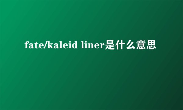 fate/kaleid liner是什么意思
