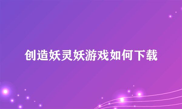 创造妖灵妖游戏如何下载