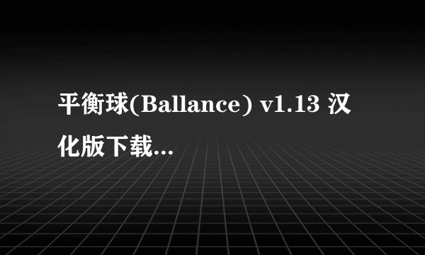 平衡球(Ballance) v1.13 汉化版下载，一定要是中文的，纯正的， 能下载的，100分哦！