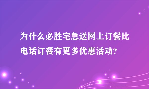 为什么必胜宅急送网上订餐比电话订餐有更多优惠活动？