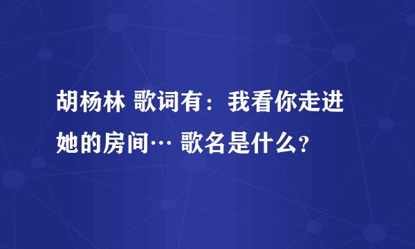 胡杨林 歌词有：我看你走进她的房间… 歌名是什么？