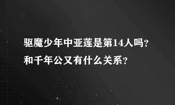 驱魔少年中亚莲是第14人吗？和千年公又有什么关系？
