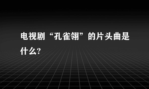 电视剧“孔雀翎”的片头曲是什么?