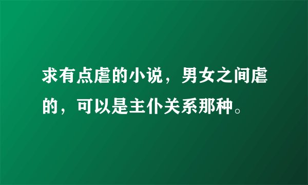 求有点虐的小说，男女之间虐的，可以是主仆关系那种。