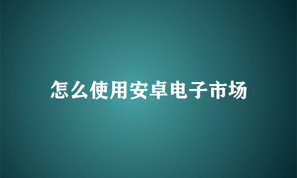 怎么使用安卓电子市场