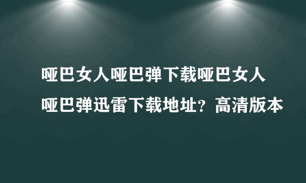哑巴女人哑巴弹下载哑巴女人哑巴弹迅雷下载地址？高清版本