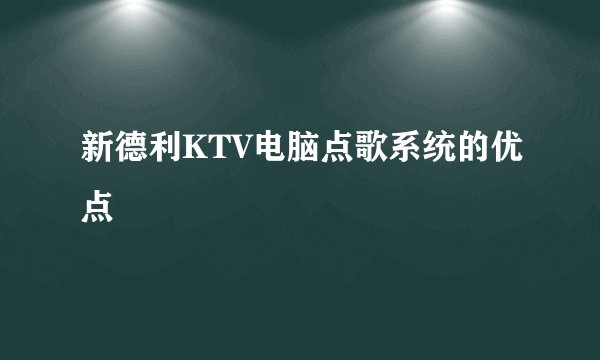 新德利KTV电脑点歌系统的优点