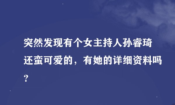 突然发现有个女主持人孙睿琦还蛮可爱的，有她的详细资料吗？