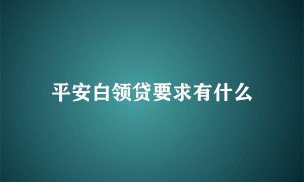 平安白领贷要求有什么