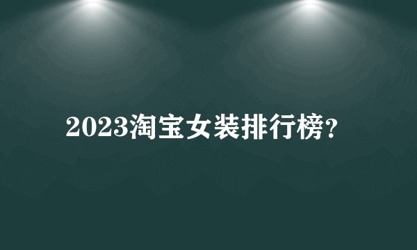 2023淘宝女装排行榜？