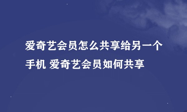 爱奇艺会员怎么共享给另一个手机 爱奇艺会员如何共享