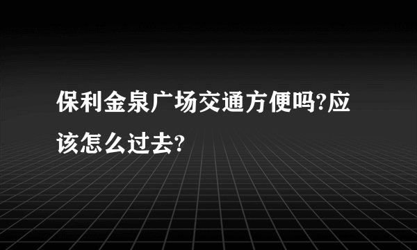 保利金泉广场交通方便吗?应该怎么过去?