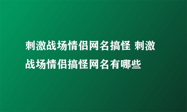 刺激战场情侣网名搞怪 刺激战场情侣搞怪网名有哪些