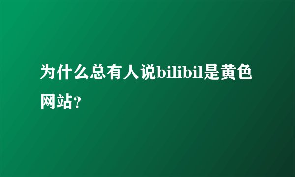 为什么总有人说bilibil是黄色网站？