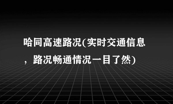 哈同高速路况(实时交通信息，路况畅通情况一目了然)