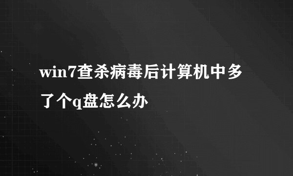 win7查杀病毒后计算机中多了个q盘怎么办
