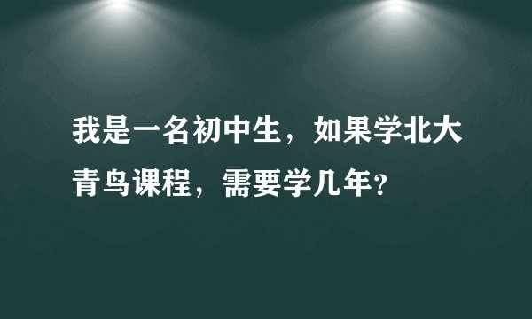 我是一名初中生，如果学北大青鸟课程，需要学几年？