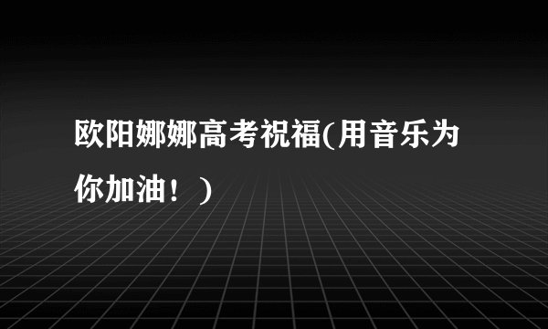 欧阳娜娜高考祝福(用音乐为你加油！)
