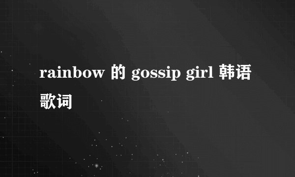 rainbow 的 gossip girl 韩语歌词