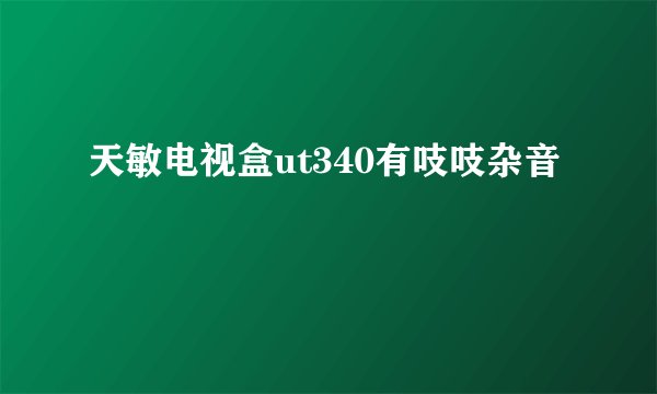 天敏电视盒ut340有吱吱杂音