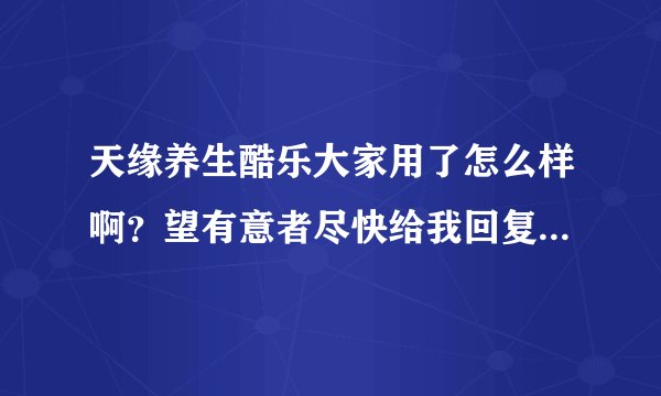 天缘养生酷乐大家用了怎么样啊？望有意者尽快给我回复，谢谢！！