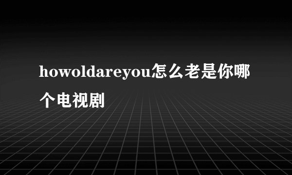 howoldareyou怎么老是你哪个电视剧
