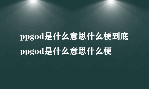 ppgod是什么意思什么梗到底ppgod是什么意思什么梗